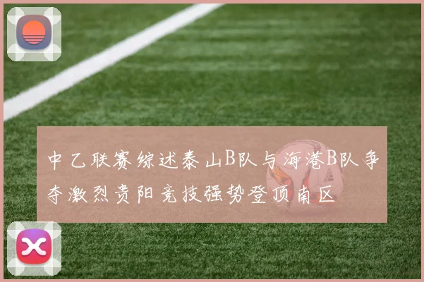 中乙联赛综述泰山B队与海港B队争夺激烈贵阳竞技强势登顶南区