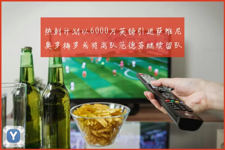 热刺计划以6000万英镑引进萨维尼奥罗梅罗或将离队范德芬继续留队