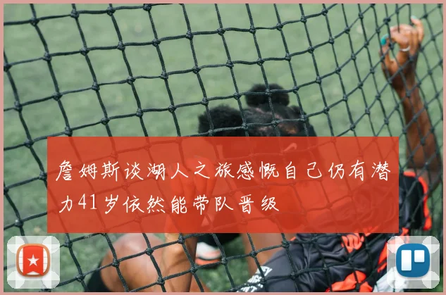 詹姆斯谈湖人之旅感慨自己仍有潜力41岁依然能带队晋级