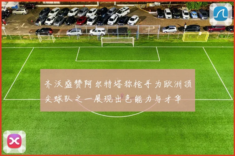 齐沃盛赞阿尔特塔称枪手为欧洲顶尖球队之一展现出色能力与才华