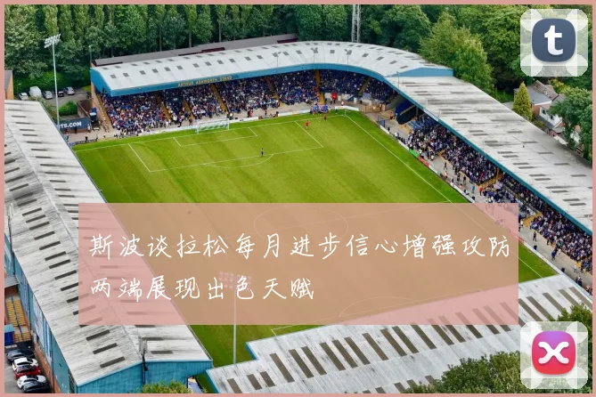 斯波谈拉松每月进步信心增强攻防两端展现出色天赋