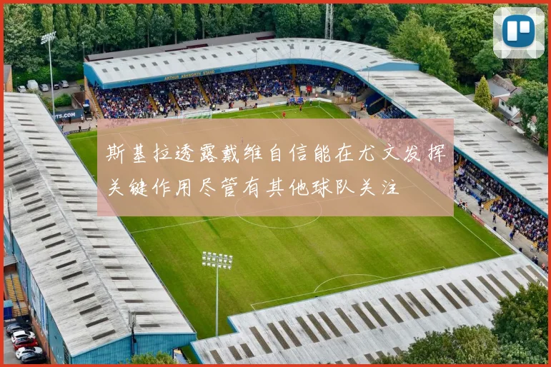 斯基拉透露戴维自信能在尤文发挥关键作用尽管有其他球队关注