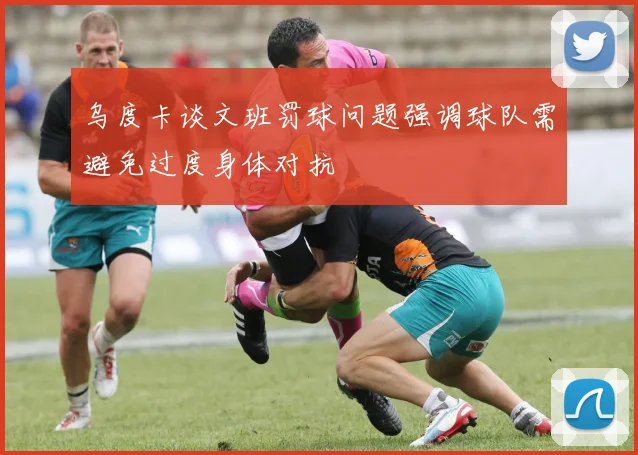 乌度卡谈文班罚球问题强调球队需避免过度身体对抗