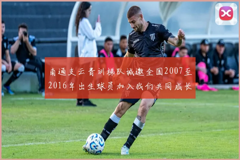 南通支云青训梯队诚邀全国2007至2016年出生球员加入我们共同成长