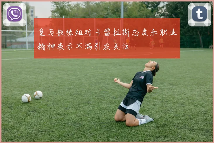皇马教练组对卡雷拉斯态度和职业精神表示不满引发关注