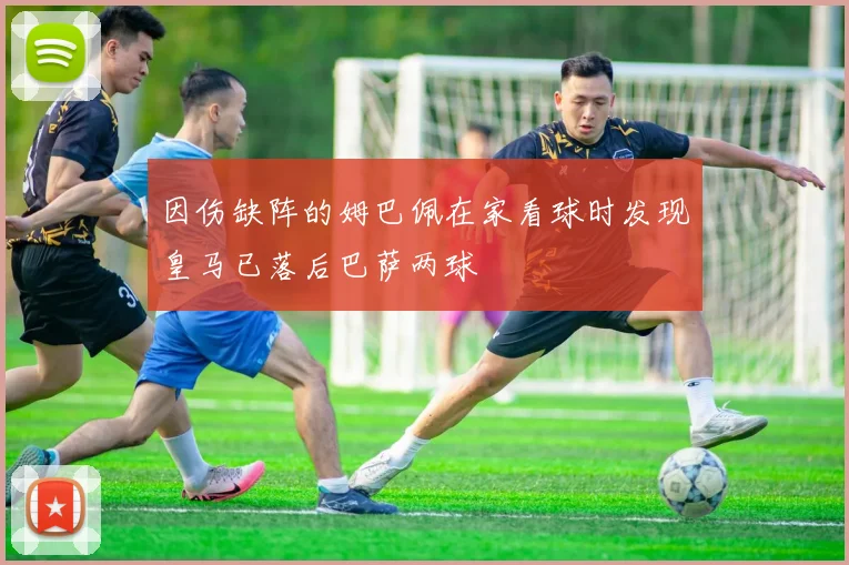 因伤缺阵的姆巴佩在家看球时发现皇马已落后巴萨两球