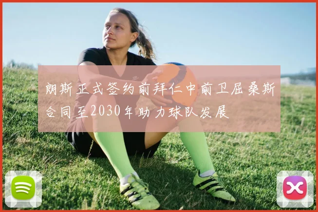 朗斯正式签约前拜仁中前卫屈桑斯合同至2030年助力球队发展
