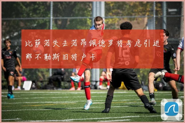 比萨若失去若昂佩德罗将考虑引进那不勒斯旧将卢卡