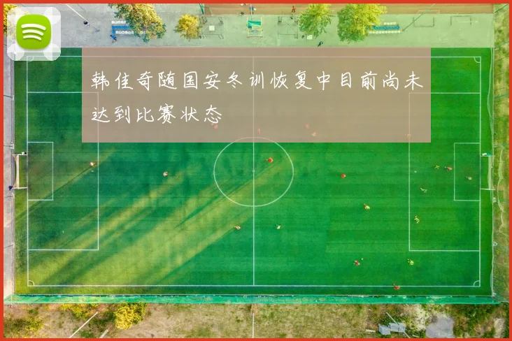 韩佳奇随国安冬训恢复中目前尚未达到比赛状态