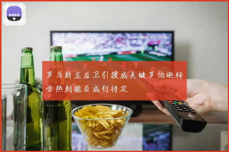 罗马新左后卫引援成关键罗伯逊转会热刺能否成行待定