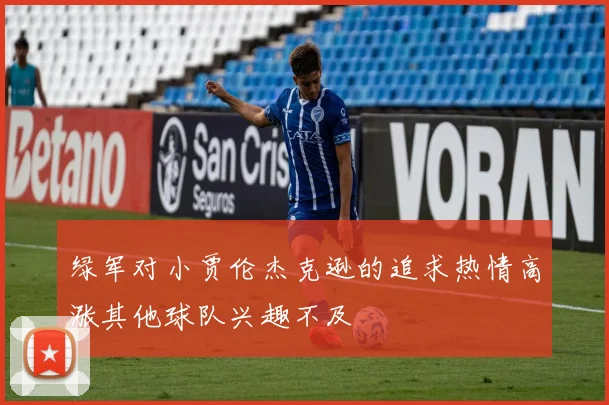 绿军对小贾伦杰克逊的追求热情高涨其他球队兴趣不及