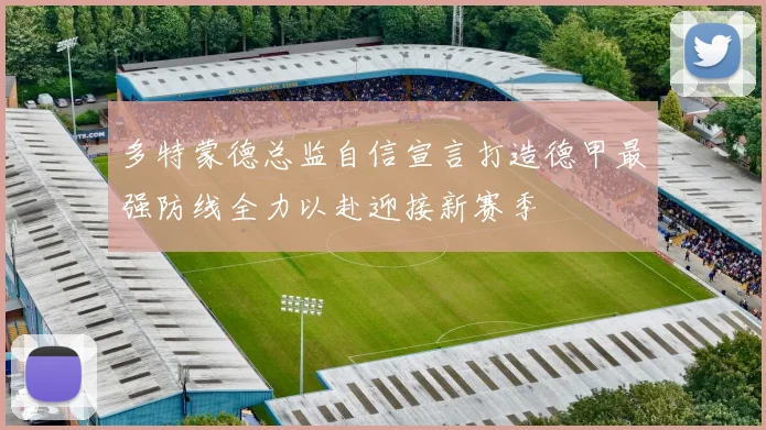 多特蒙德总监自信宣言打造德甲最强防线全力以赴迎接新赛季