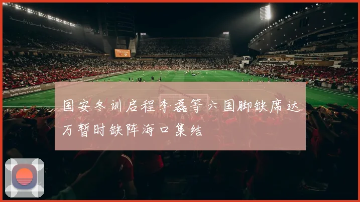 国安冬训启程李磊等六国脚缺席达万暂时缺阵海口集结